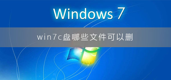 Windows 7c盘什么文件可以删？Windows 7c盘满了的最好清理方法